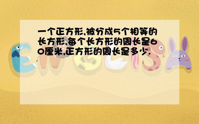 一个正方形,被分成5个相等的长方形,每个长方形的周长是60厘米,正方形的周长是多少.