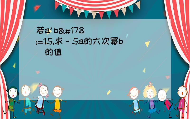 若a³b²=15,求﹣5a的六次幂b⁴的值