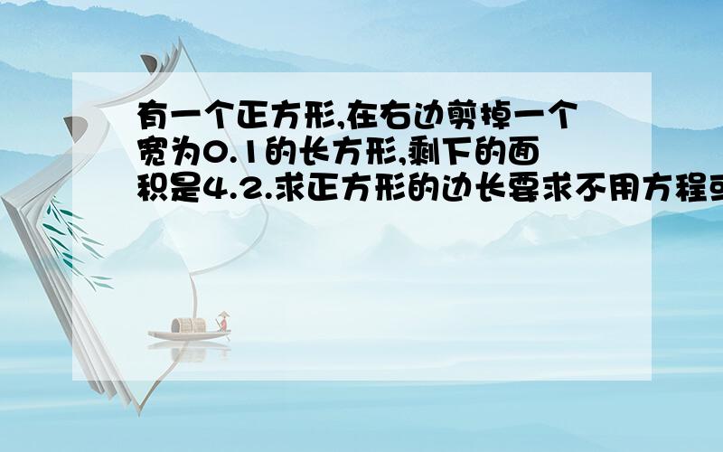 有一个正方形,在右边剪掉一个宽为0.1的长方形,剩下的面积是4.2.求正方形的边长要求不用方程或者开根号求解备注：剪掉的是个长方形,而且这个长方形的宽为0.1,长恰好为正方形的边长,