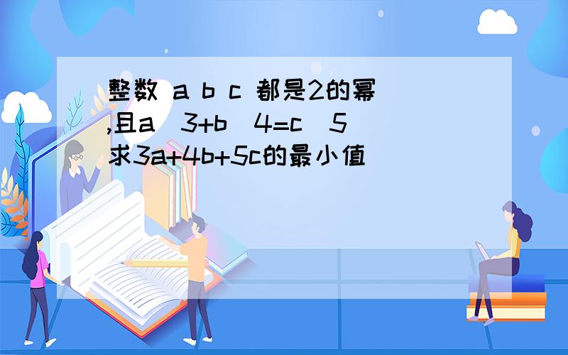 整数 a b c 都是2的幂,且a^3+b^4=c^5 求3a+4b+5c的最小值