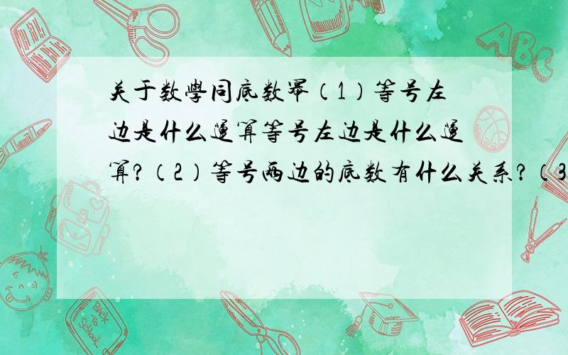 关于数学同底数幂（1）等号左边是什么运算等号左边是什么运算?（2）等号两边的底数有什么关系?（3）等号两边的指数有什么关系?（4）公式中的底数a可以表示什么?