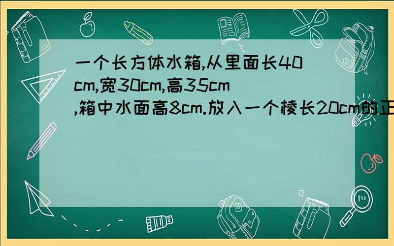 一个长方体水箱,从里面长40cm,宽30cm,高35cm,箱中水面高8cm.放入一个棱长20cm的正方体铁块后,铁块顶面仍高于水面.这时水面高是多少厘米