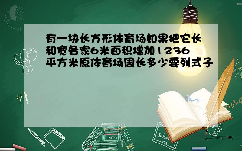 有一块长方形体育场如果把它长和宽各家6米面积增加1236平方米原体育场周长多少要列式子