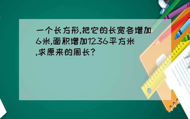 一个长方形,把它的长宽各增加6米,面积增加1236平方米,求原来的周长?