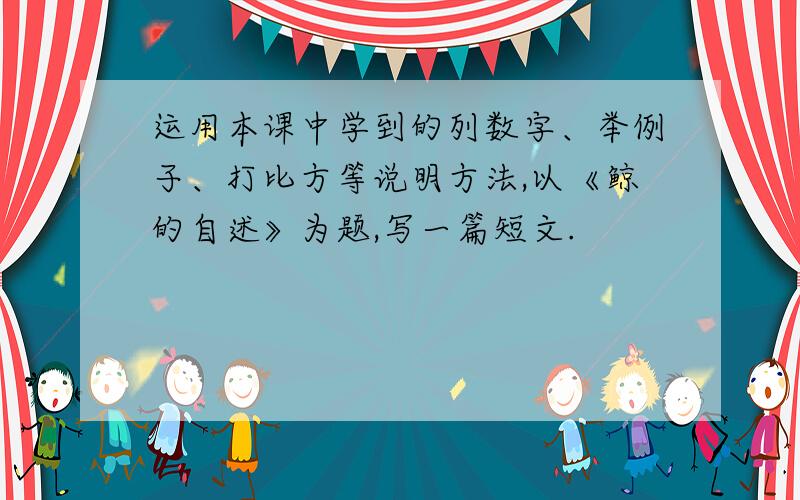 运用本课中学到的列数字、举例子、打比方等说明方法,以《鲸的自述》为题,写一篇短文.