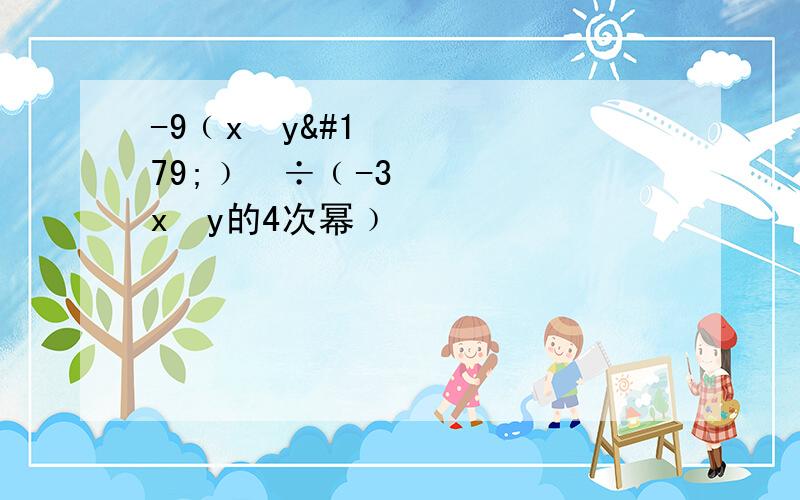 -9﹙x²y³﹚³÷﹙-3x³y的4次幂﹚