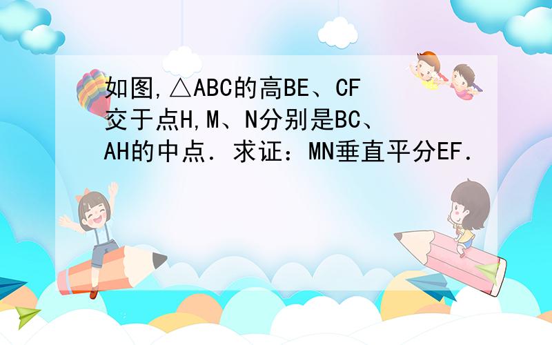 如图,△ABC的高BE、CF交于点H,M、N分别是BC、AH的中点．求证：MN垂直平分EF．