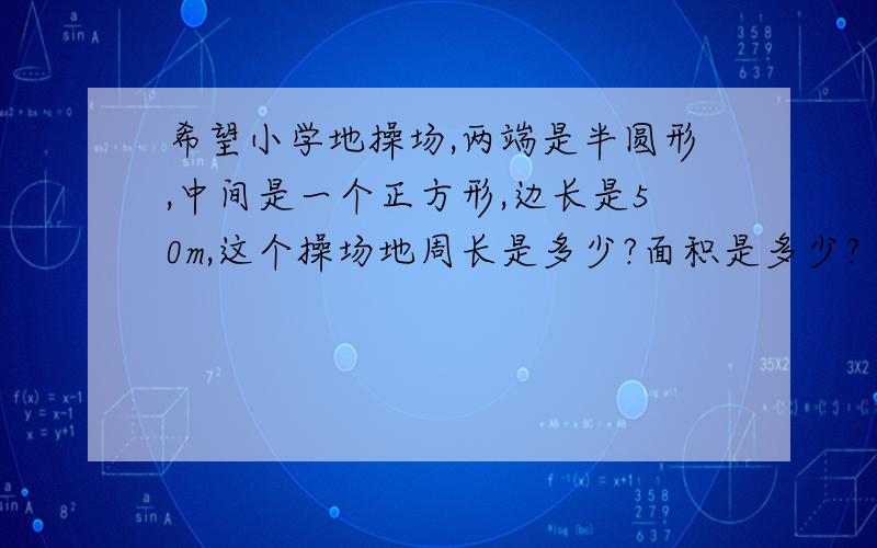 希望小学地操场,两端是半圆形,中间是一个正方形,边长是50m,这个操场地周长是多少?面积是多少?