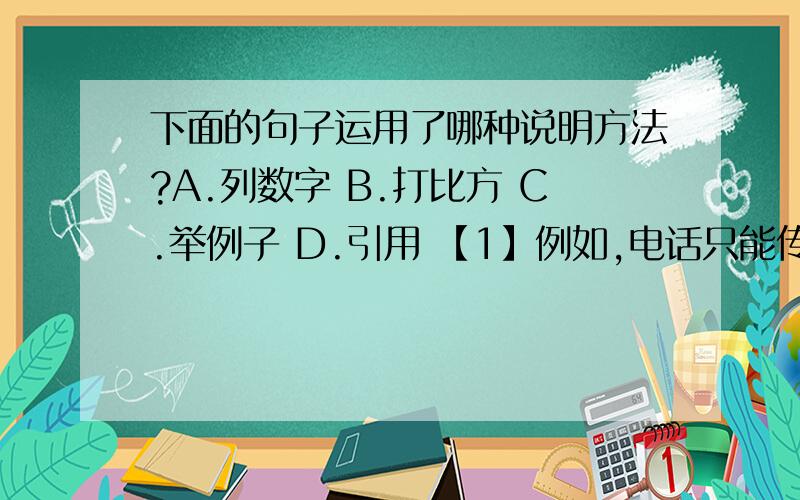 下面的句子运用了哪种说明方法?A.列数字 B.打比方 C.举例子 D.引用 【1】例如,电话只能传递声音信息,下面的句子运用了哪种说明方法?A.列数字 B.打比方 C.举例子 D.引用【1】例如,电话只能传