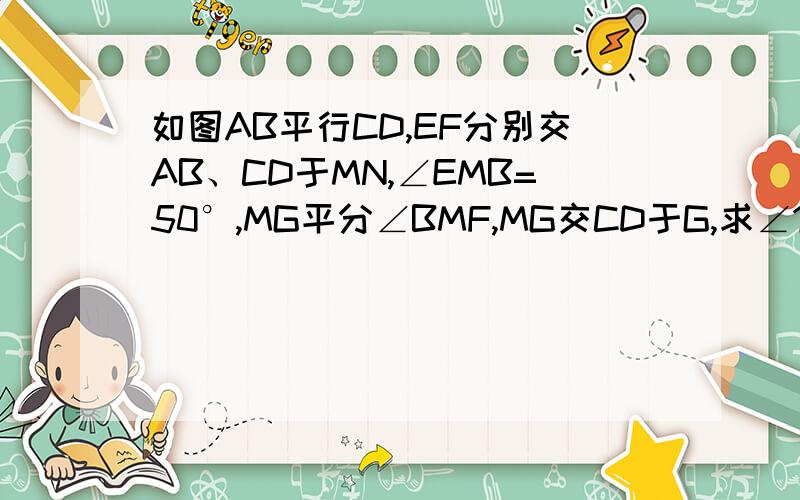 如图AB平行CD,EF分别交AB、CD于MN,∠EMB=50°,MG平分∠BMF,MG交CD于G,求∠1的度数