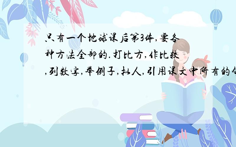 只有一个地球课后第3体,要各种方法全部的.打比方,作比较,列数字,举例子,拟人,引用课文中所有的句子