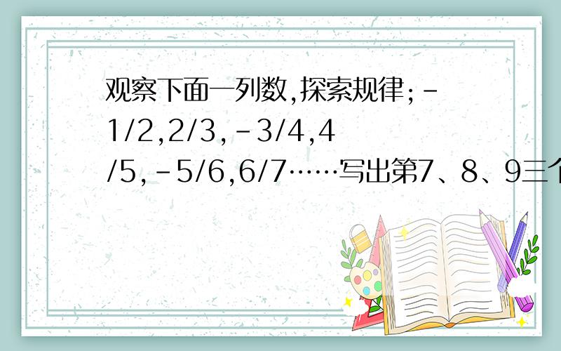 观察下面一列数,探索规律;-1/2,2/3,-3/4,4/5,-5/6,6/7……写出第7、8、9三个数.1、第100个数是什么?第2009个数是什么?2、如果这一列数无限排列下去,与哪两个数越来越接近?带点讲解成么，别光给我