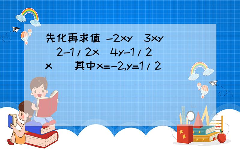 先化再求值 -2xy［3xy^2-1/2x（4y-1/2x）］其中x=-2,y=1/2