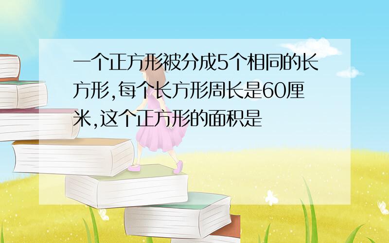 一个正方形被分成5个相同的长方形,每个长方形周长是60厘米,这个正方形的面积是