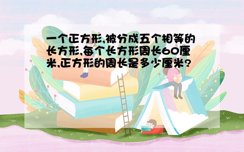 一个正方形,被分成五个相等的长方形,每个长方形周长60厘米,正方形的周长是多少厘米?