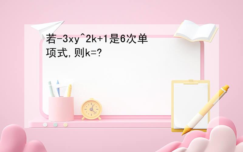 若-3xy^2k+1是6次单项式,则k=?