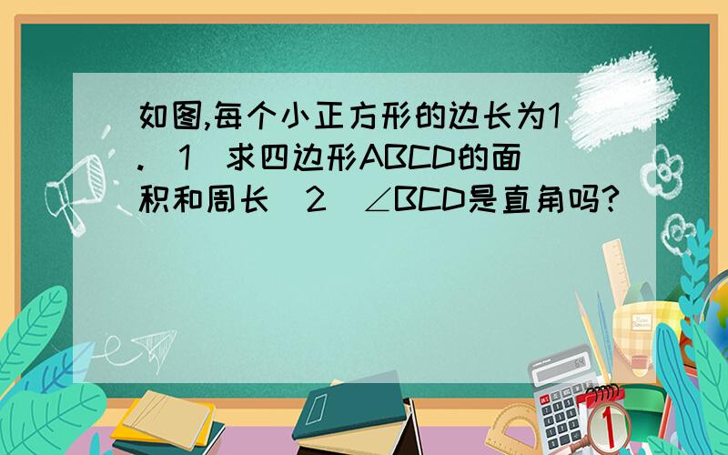 如图,每个小正方形的边长为1.（1）求四边形ABCD的面积和周长（2）∠BCD是直角吗?