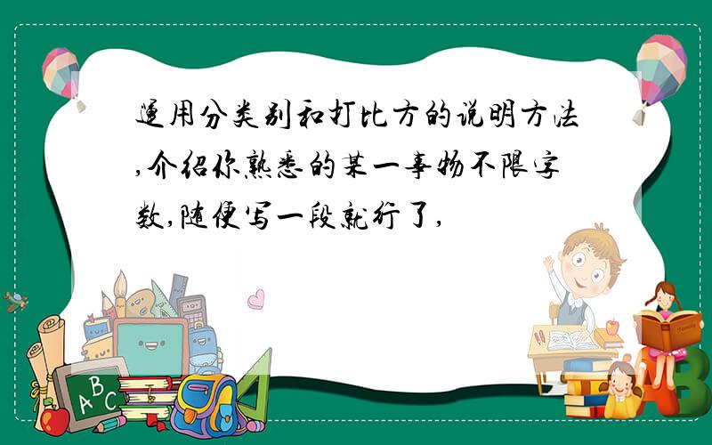 运用分类别和打比方的说明方法,介绍你熟悉的某一事物不限字数,随便写一段就行了,