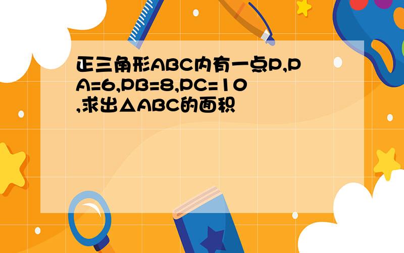 正三角形ABC内有一点P,PA=6,PB=8,PC=10,求出△ABC的面积