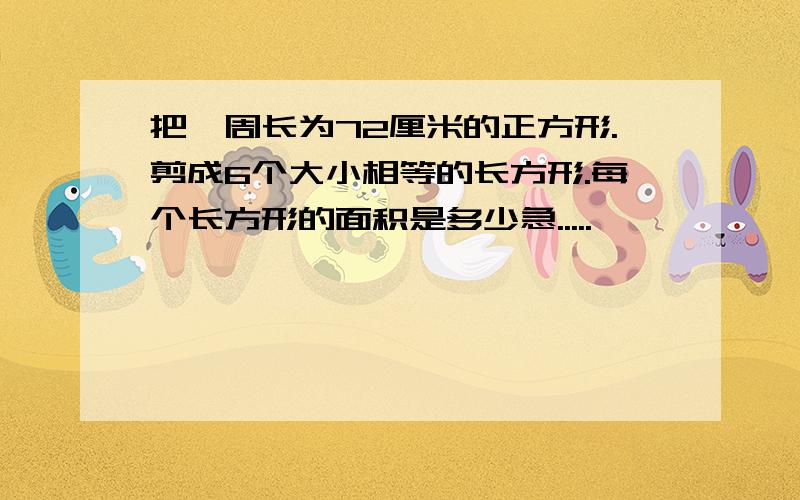 把一周长为72厘米的正方形.剪成6个大小相等的长方形.每个长方形的面积是多少急.....