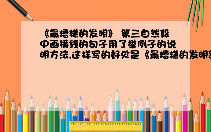 《最糟糕的发明》 第三自然段中画横线的句子用了举例子的说明方法,这样写的好处是《最糟糕的发明》第三自然段中画横线的句子用了举例子的说明方法,这样写的好处是：（ ）句子：无独