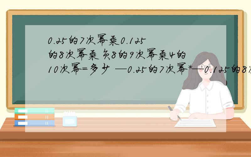 0.25的7次幂乘0.125的8次幂乘负8的9次幂乘4的10次幂=多少 —0.25的7次幂*—0.125的8次幂*负8的9次幂*4的10次幂