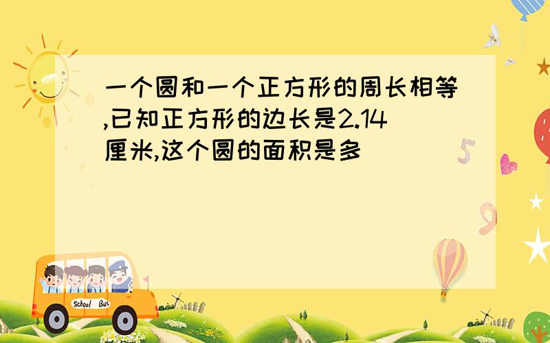 一个圆和一个正方形的周长相等,已知正方形的边长是2.14厘米,这个圆的面积是多