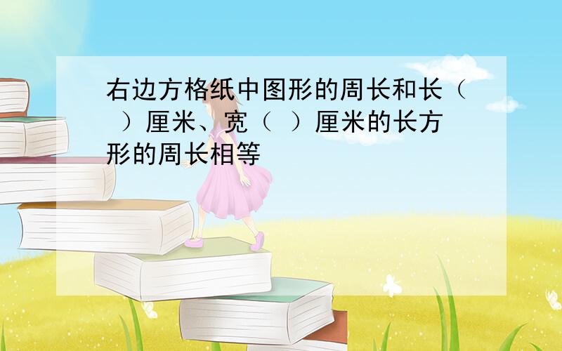 右边方格纸中图形的周长和长（ ）厘米、宽（ ）厘米的长方形的周长相等