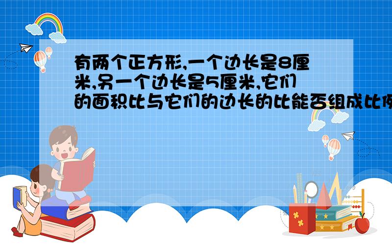 有两个正方形,一个边长是8厘米,另一个边长是5厘米,它们的面积比与它们的边长的比能否组成比例