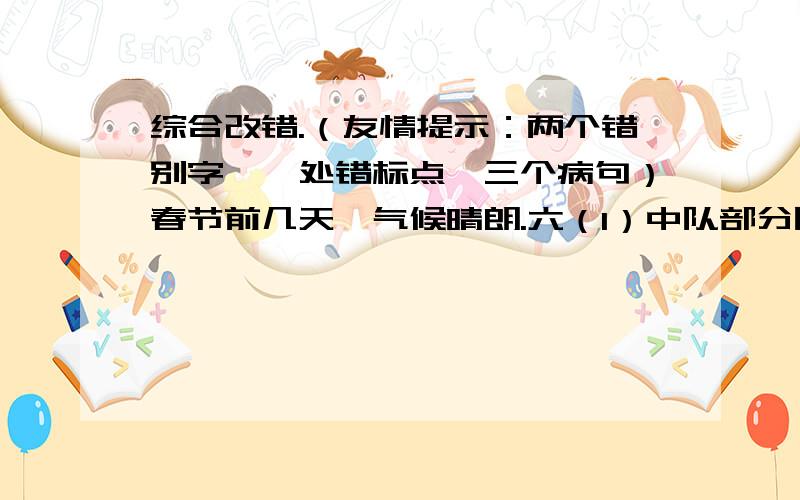 综合改错.（友情提示：两个错别字,一处错标点,三个病句）春节前几天,气候晴朗.六（1）中队部分队员兴高彩烈地来到《中山敬老院》打扫卫生.开始队员们打扫了,他们有的扫地,有的擦窗户,