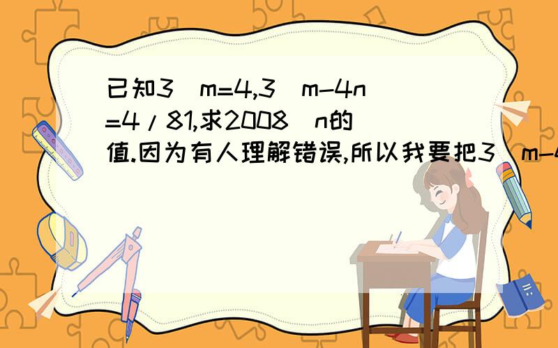 已知3^m=4,3^m-4n=4/81,求2008^n的值.因为有人理解错误,所以我要把3^m-4n=4/81该为3＾（m-4n)=4/81