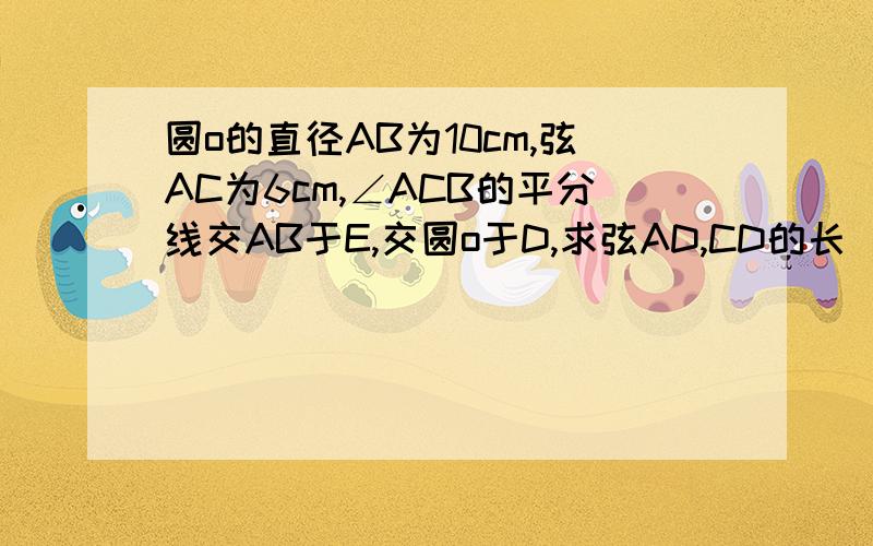 圆o的直径AB为10cm,弦AC为6cm,∠ACB的平分线交AB于E,交圆o于D,求弦AD,CD的长