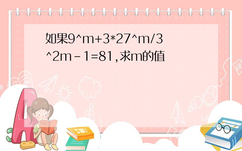 如果9^m+3*27^m/3^2m-1=81,求m的值