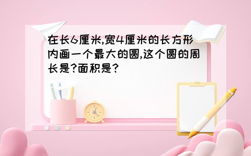 在长6厘米,宽4厘米的长方形内画一个最大的圆,这个圆的周长是?面积是?