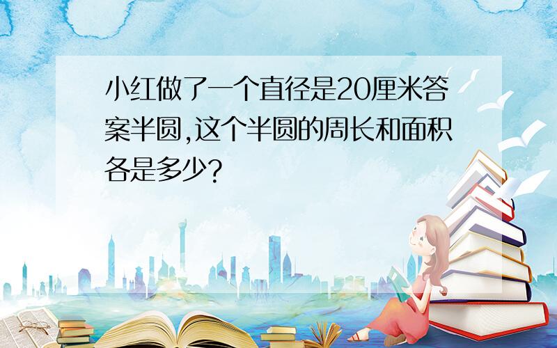 小红做了一个直径是20厘米答案半圆,这个半圆的周长和面积各是多少?