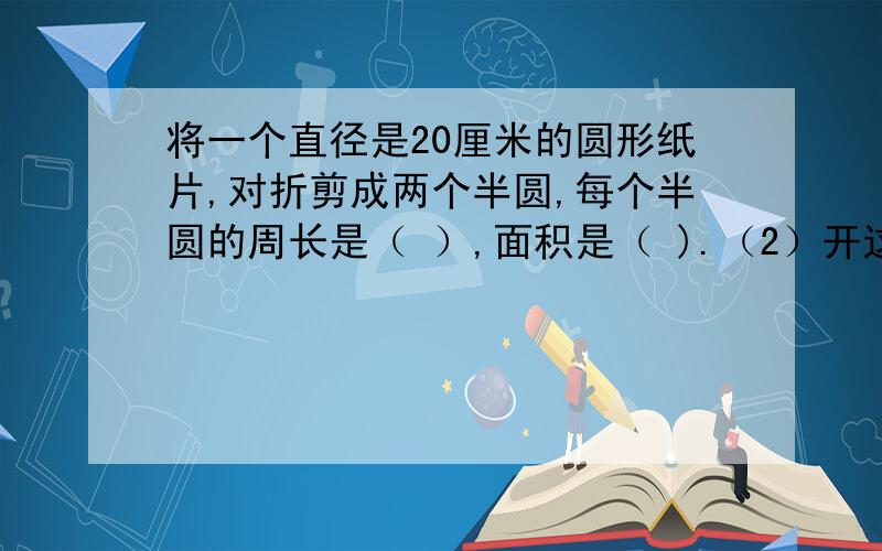 将一个直径是20厘米的圆形纸片,对折剪成两个半圆,每个半圆的周长是（ ）,面积是（ ).（2）开这个拱门至少要砸开多大的墙面？（结果保留两位小数）