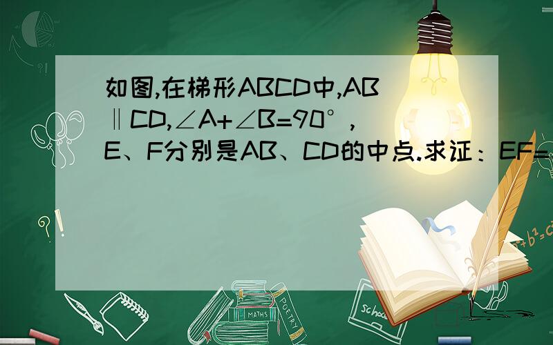 如图,在梯形ABCD中,AB‖CD,∠A+∠B=90°,E、F分别是AB、CD的中点.求证：EF=二分之一（AB-CD）