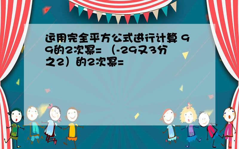 运用完全平方公式进行计算 99的2次幂= （-29又3分之2）的2次幂=