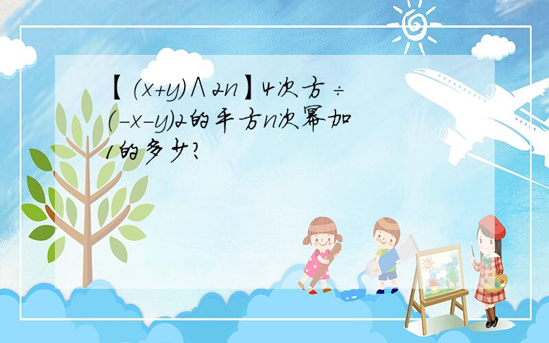 【（x+y)∧2n】4次方÷（-x-y)2的平方n次幂加1的多少?