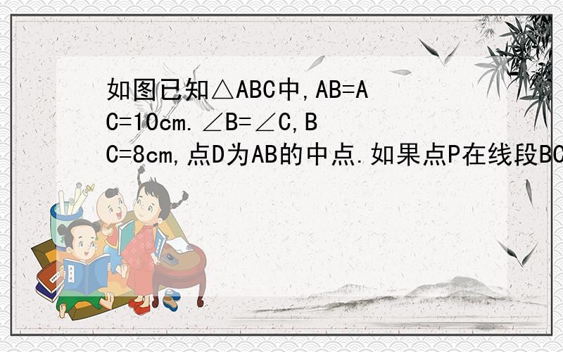 如图已知△ABC中,AB=AC=10cm.∠B=∠C,BC=8cm,点D为AB的中点.如果点P在线段BC上以3厘米/秒的 如图已知△ABC中,AB=AC=10cm.∠B=∠C,BC=8cm,点D为AB的中点,如果点P在线段BC上以3厘米/秒的速度由B点向C点运动,