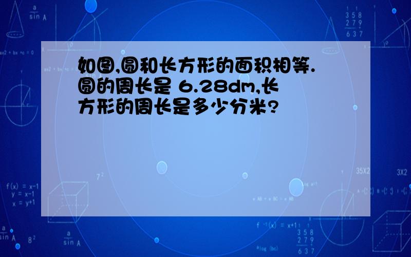 如图,圆和长方形的面积相等.圆的周长是 6.28dm,长方形的周长是多少分米?