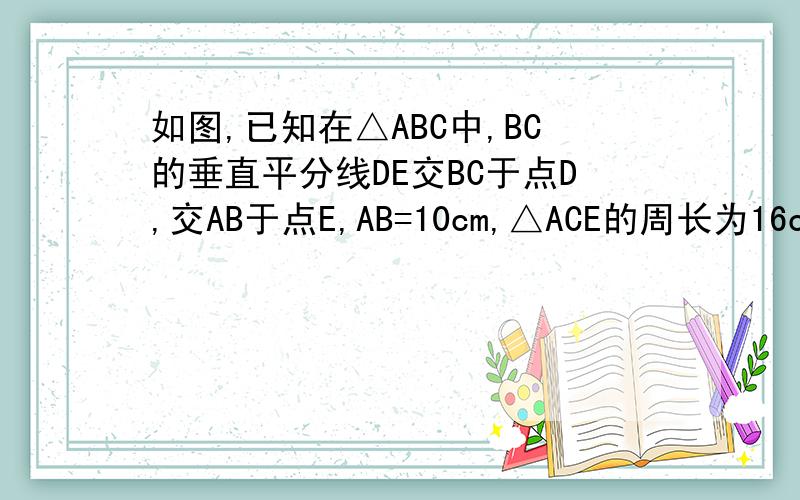 如图,已知在△ABC中,BC的垂直平分线DE交BC于点D,交AB于点E,AB=10cm,△ACE的周长为16cm,求AC的长!