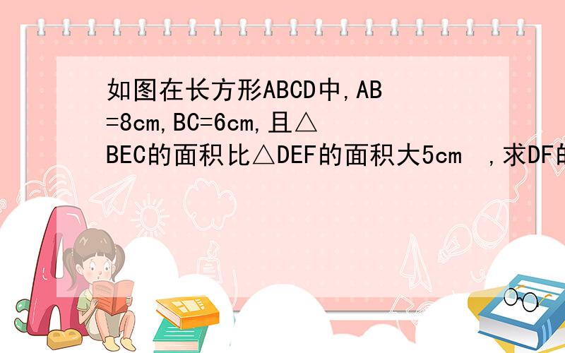 如图在长方形ABCD中,AB=8cm,BC=6cm,且△BEC的面积比△DEF的面积大5cm²,求DF的长.是求DF得长!