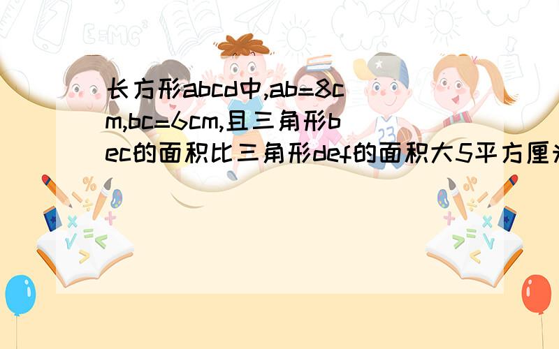 长方形abcd中,ab=8cm,bc=6cm,且三角形bec的面积比三角形def的面积大5平方厘米,那么df的长为