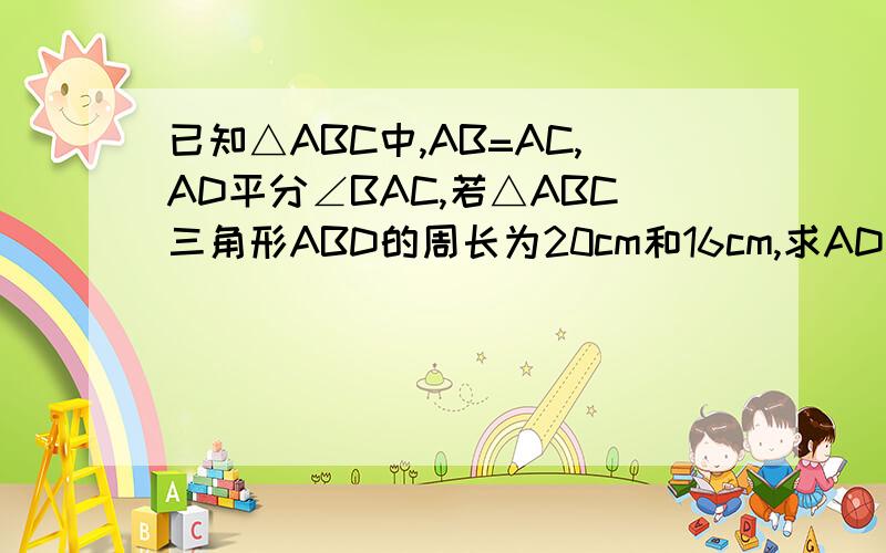 已知△ABC中,AB=AC,AD平分∠BAC,若△ABC三角形ABD的周长为20cm和16cm,求AD的长、