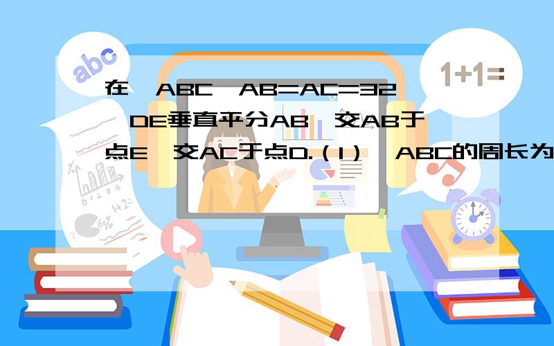 在△ABC,AB=AC=32,DE垂直平分AB,交AB于点E,交AC于点D.（1）△ABC的周长为56,求BC.（2）若bc21,求△DBC在△ABC中,AB=AC=32,DE垂直平分AB,交AB于点E,交AC于点D。（1）若△DBC的周长为56，求BC。（2）若BC=21,求△