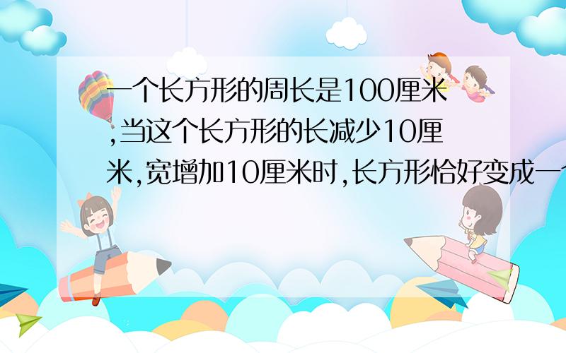 一个长方形的周长是100厘米,当这个长方形的长减少10厘米,宽增加10厘米时,长方形恰好变成一个正方形,原来的长方形的长和宽各是多少个