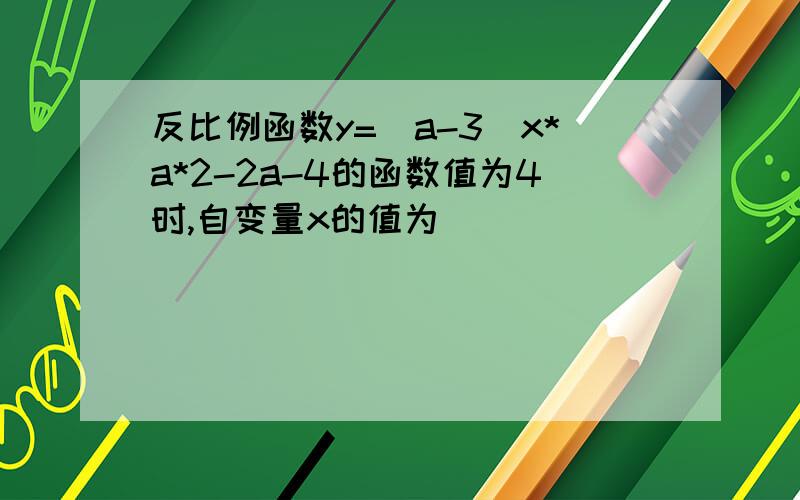 反比例函数y=(a-3)x*a*2-2a-4的函数值为4时,自变量x的值为