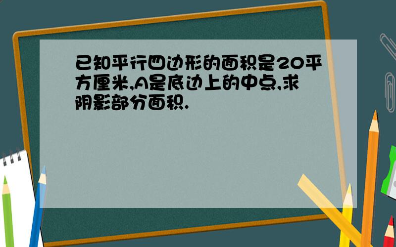 已知平行四边形的面积是20平方厘米,A是底边上的中点,求阴影部分面积.