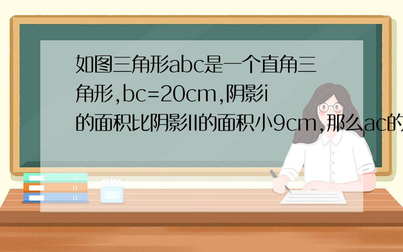 如图三角形abc是一个直角三角形,bc=20cm,阴影i的面积比阴影II的面积小9cm,那么ac的长是多少?图片不对,A是B,B是C,C是A